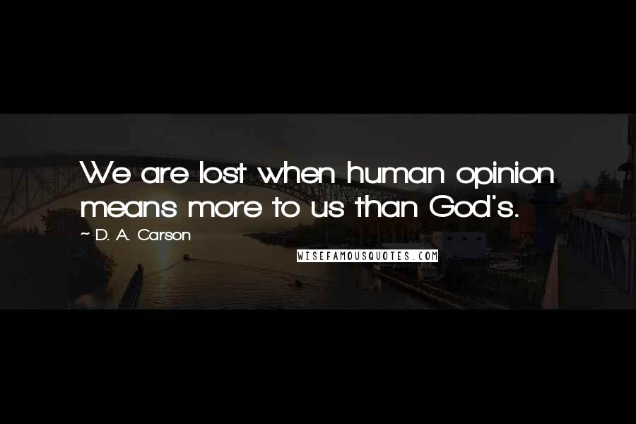 D. A. Carson Quotes: We are lost when human opinion means more to us than God's.