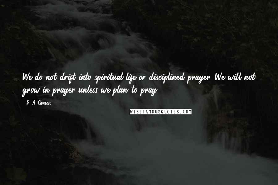 D. A. Carson Quotes: We do not drift into spiritual life or disciplined prayer. We will not grow in prayer unless we plan to pray.