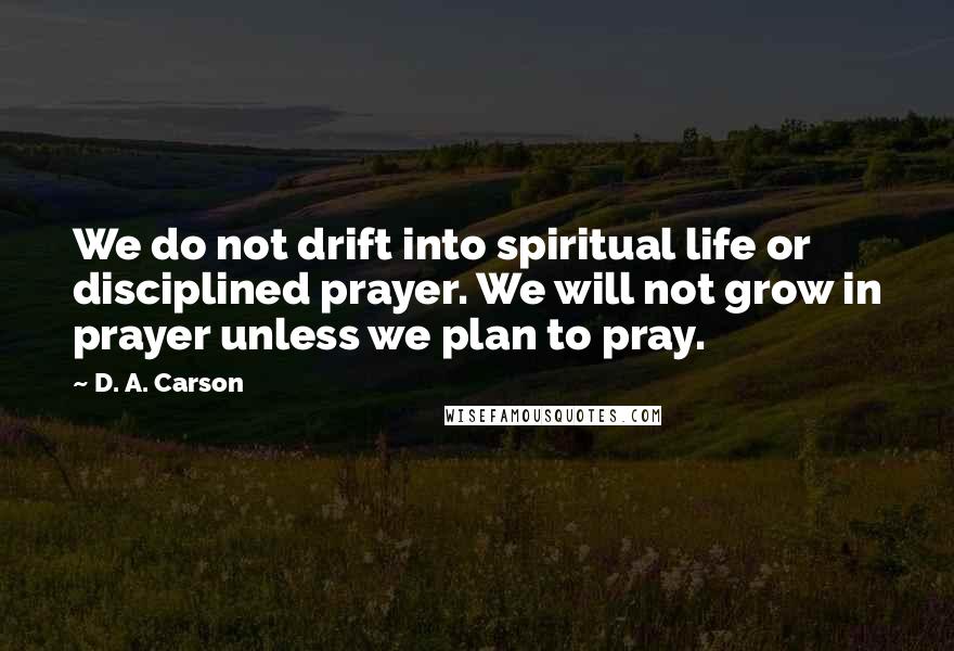 D. A. Carson Quotes: We do not drift into spiritual life or disciplined prayer. We will not grow in prayer unless we plan to pray.