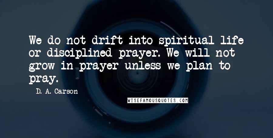 D. A. Carson Quotes: We do not drift into spiritual life or disciplined prayer. We will not grow in prayer unless we plan to pray.