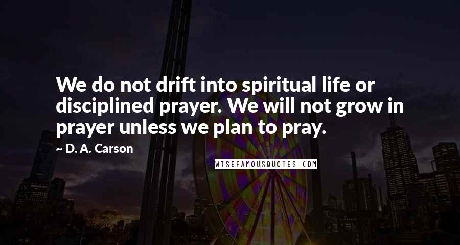 D. A. Carson Quotes: We do not drift into spiritual life or disciplined prayer. We will not grow in prayer unless we plan to pray.