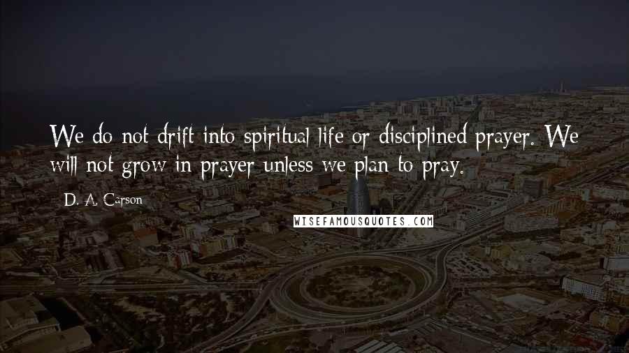 D. A. Carson Quotes: We do not drift into spiritual life or disciplined prayer. We will not grow in prayer unless we plan to pray.