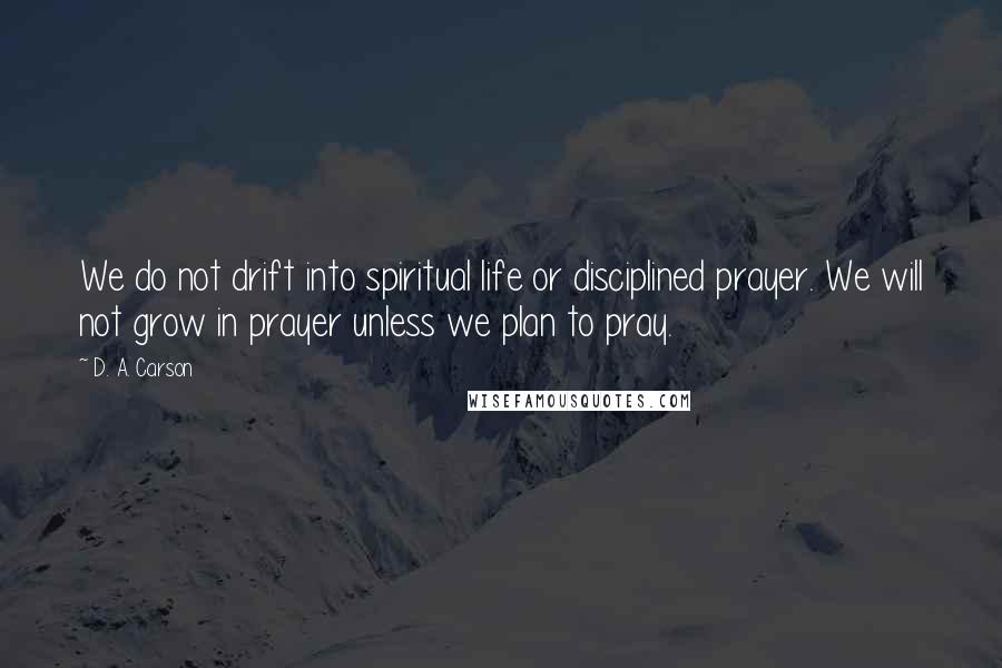 D. A. Carson Quotes: We do not drift into spiritual life or disciplined prayer. We will not grow in prayer unless we plan to pray.