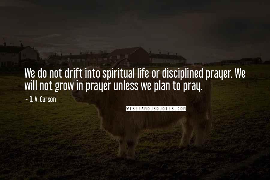 D. A. Carson Quotes: We do not drift into spiritual life or disciplined prayer. We will not grow in prayer unless we plan to pray.