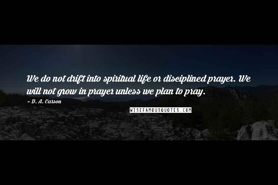 D. A. Carson Quotes: We do not drift into spiritual life or disciplined prayer. We will not grow in prayer unless we plan to pray.