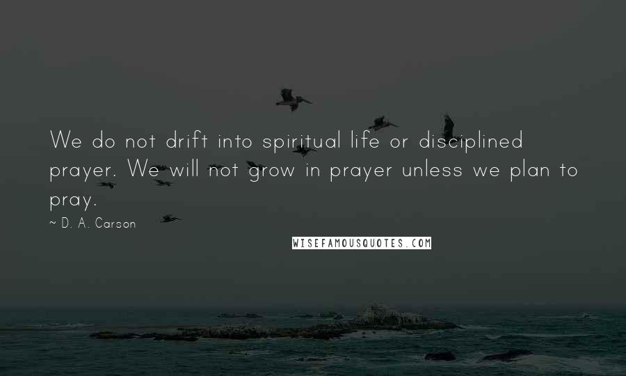 D. A. Carson Quotes: We do not drift into spiritual life or disciplined prayer. We will not grow in prayer unless we plan to pray.