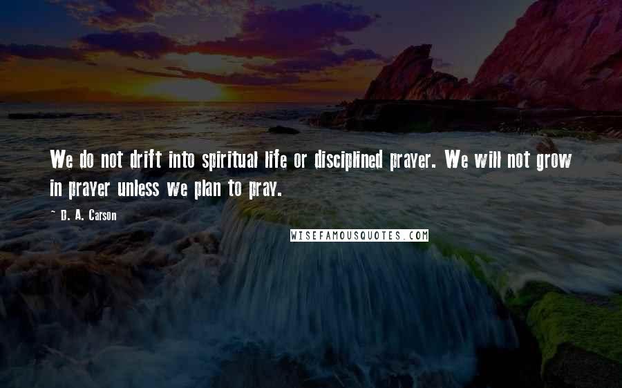 D. A. Carson Quotes: We do not drift into spiritual life or disciplined prayer. We will not grow in prayer unless we plan to pray.