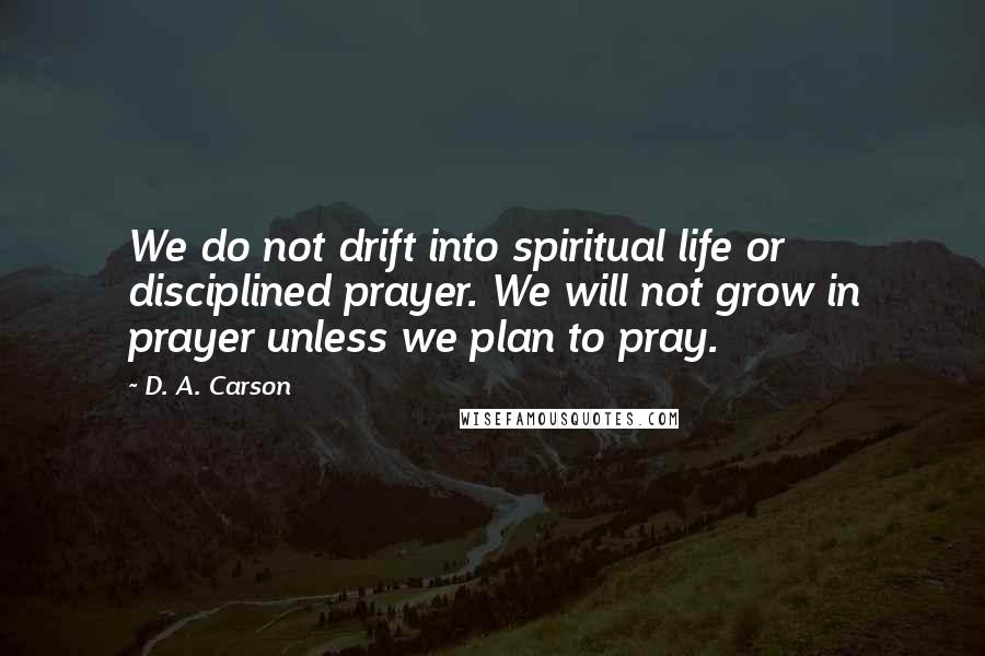 D. A. Carson Quotes: We do not drift into spiritual life or disciplined prayer. We will not grow in prayer unless we plan to pray.