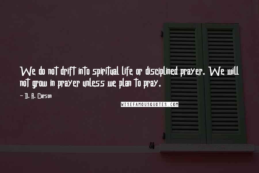 D. A. Carson Quotes: We do not drift into spiritual life or disciplined prayer. We will not grow in prayer unless we plan to pray.