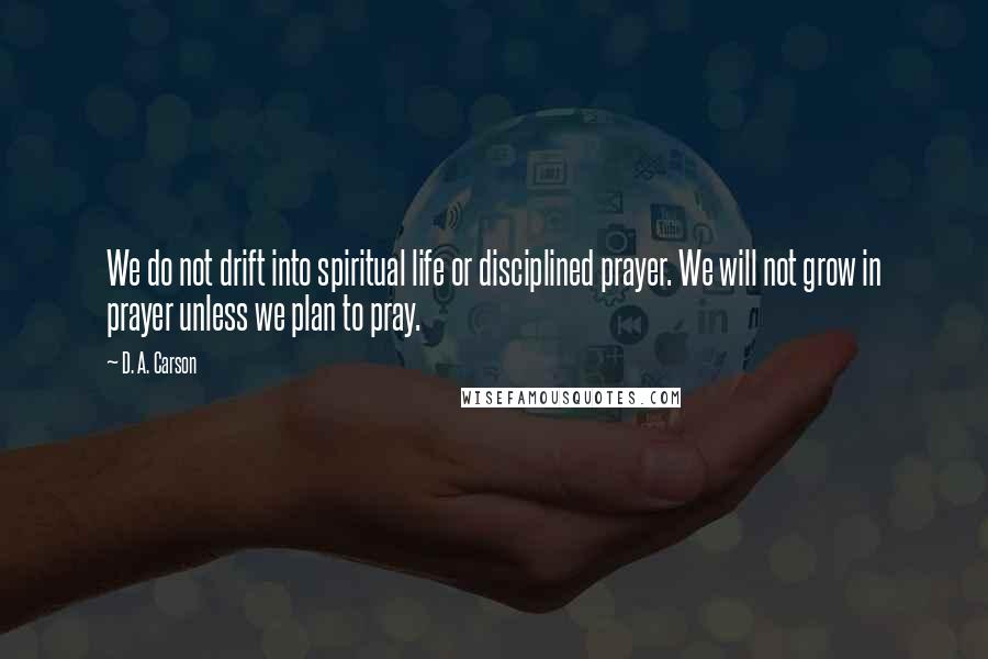 D. A. Carson Quotes: We do not drift into spiritual life or disciplined prayer. We will not grow in prayer unless we plan to pray.