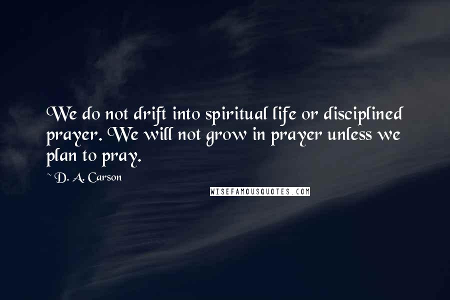 D. A. Carson Quotes: We do not drift into spiritual life or disciplined prayer. We will not grow in prayer unless we plan to pray.