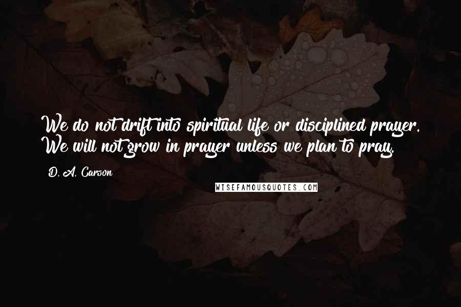 D. A. Carson Quotes: We do not drift into spiritual life or disciplined prayer. We will not grow in prayer unless we plan to pray.