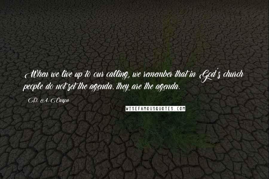 D. A. Carson Quotes: When we live up to our calling, we remember that in God's church people do not set the agenda, they are the agenda.