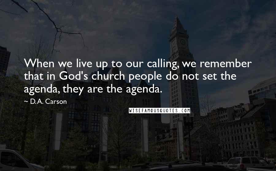 D. A. Carson Quotes: When we live up to our calling, we remember that in God's church people do not set the agenda, they are the agenda.