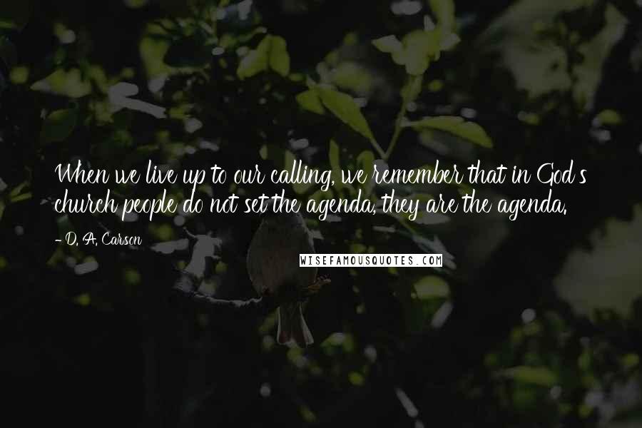 D. A. Carson Quotes: When we live up to our calling, we remember that in God's church people do not set the agenda, they are the agenda.