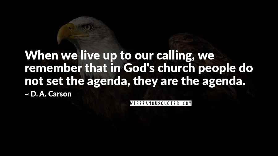 D. A. Carson Quotes: When we live up to our calling, we remember that in God's church people do not set the agenda, they are the agenda.