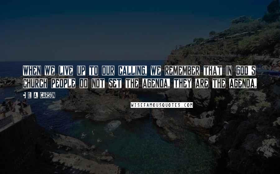 D. A. Carson Quotes: When we live up to our calling, we remember that in God's church people do not set the agenda, they are the agenda.