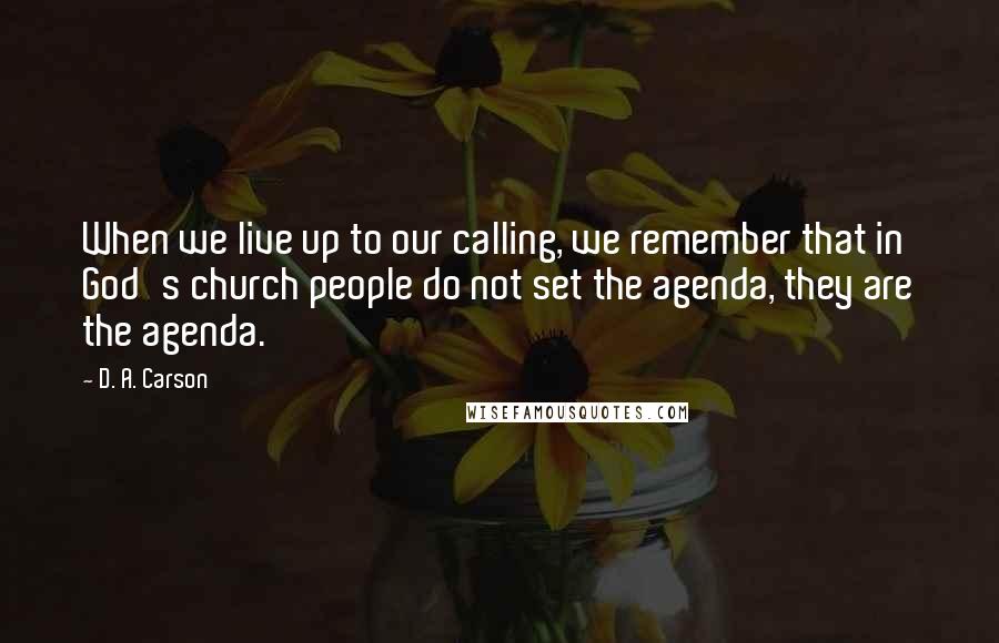 D. A. Carson Quotes: When we live up to our calling, we remember that in God's church people do not set the agenda, they are the agenda.