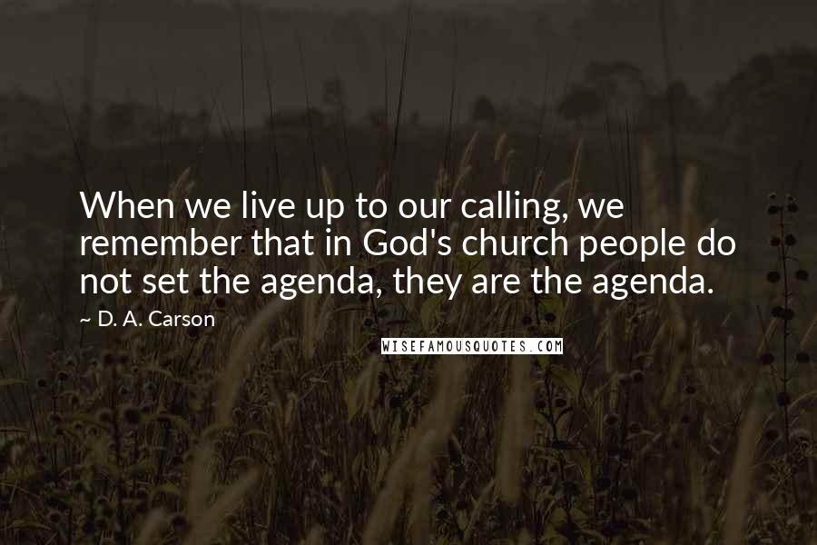 D. A. Carson Quotes: When we live up to our calling, we remember that in God's church people do not set the agenda, they are the agenda.