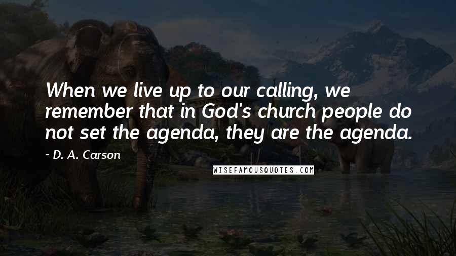 D. A. Carson Quotes: When we live up to our calling, we remember that in God's church people do not set the agenda, they are the agenda.