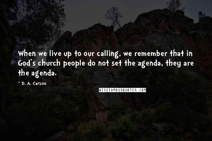 D. A. Carson Quotes: When we live up to our calling, we remember that in God's church people do not set the agenda, they are the agenda.