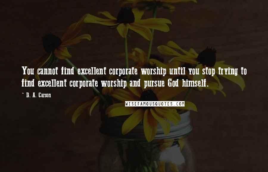 D. A. Carson Quotes: You cannot find excellent corporate worship until you stop trying to find excellent corporate worship and pursue God himself.