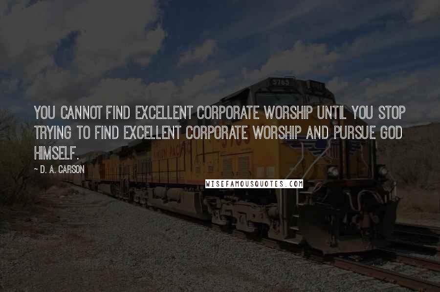 D. A. Carson Quotes: You cannot find excellent corporate worship until you stop trying to find excellent corporate worship and pursue God himself.