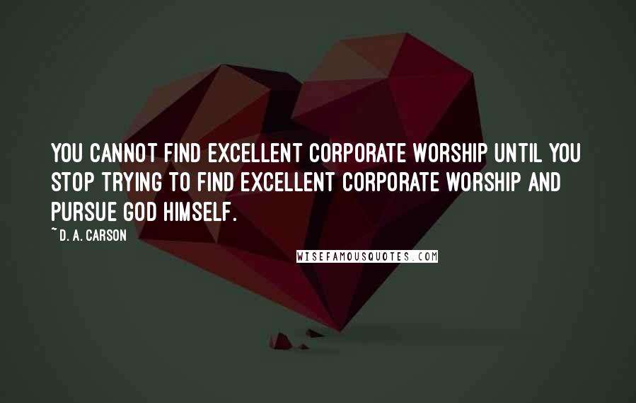 D. A. Carson Quotes: You cannot find excellent corporate worship until you stop trying to find excellent corporate worship and pursue God himself.
