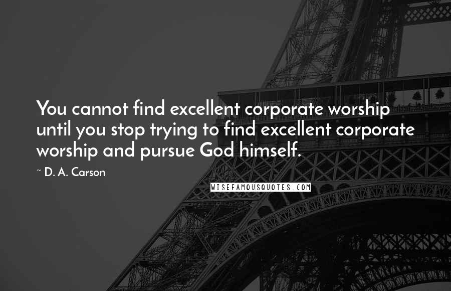 D. A. Carson Quotes: You cannot find excellent corporate worship until you stop trying to find excellent corporate worship and pursue God himself.