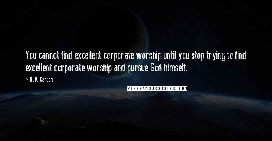 D. A. Carson Quotes: You cannot find excellent corporate worship until you stop trying to find excellent corporate worship and pursue God himself.