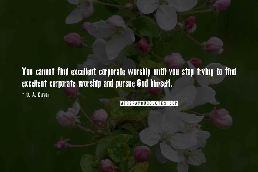 D. A. Carson Quotes: You cannot find excellent corporate worship until you stop trying to find excellent corporate worship and pursue God himself.