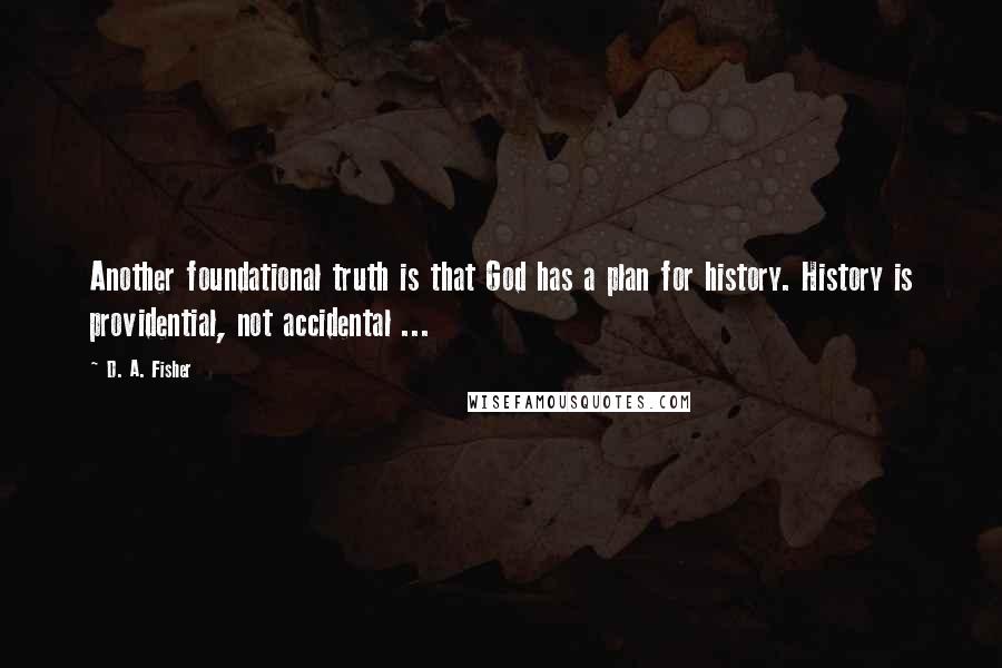 D. A. Fisher Quotes: Another foundational truth is that God has a plan for history. History is providential, not accidental ...
