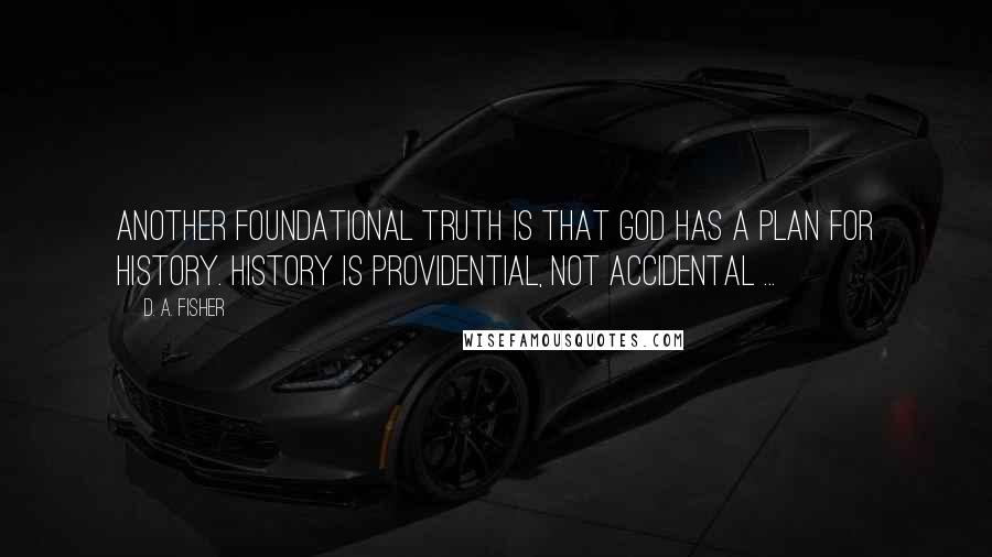 D. A. Fisher Quotes: Another foundational truth is that God has a plan for history. History is providential, not accidental ...