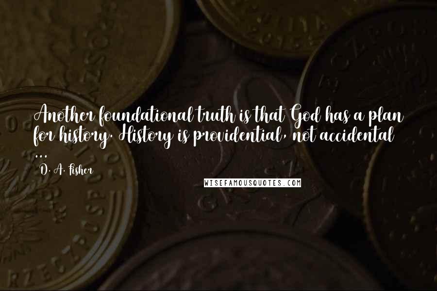 D. A. Fisher Quotes: Another foundational truth is that God has a plan for history. History is providential, not accidental ...