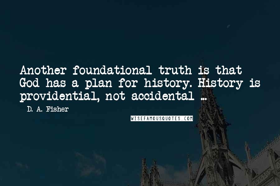 D. A. Fisher Quotes: Another foundational truth is that God has a plan for history. History is providential, not accidental ...