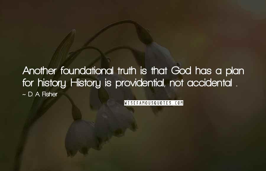 D. A. Fisher Quotes: Another foundational truth is that God has a plan for history. History is providential, not accidental ...