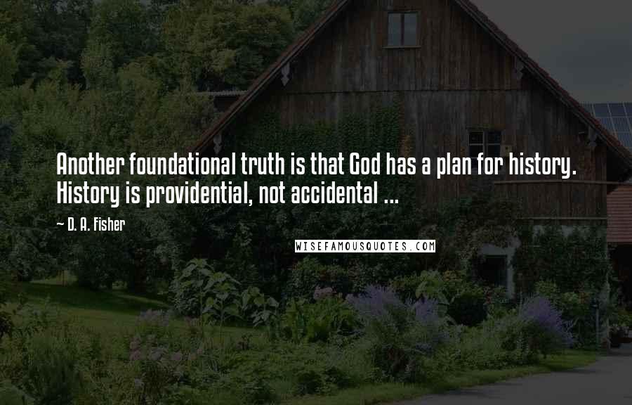 D. A. Fisher Quotes: Another foundational truth is that God has a plan for history. History is providential, not accidental ...