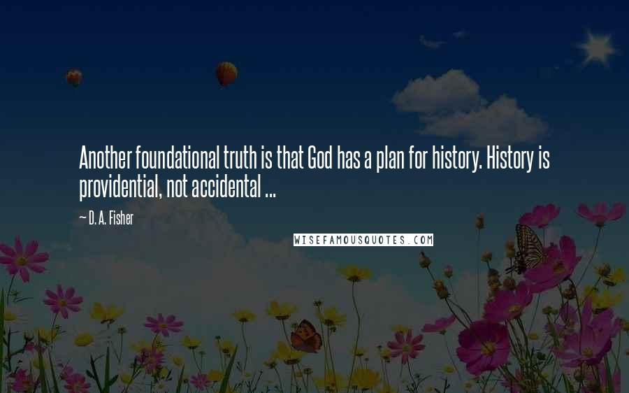 D. A. Fisher Quotes: Another foundational truth is that God has a plan for history. History is providential, not accidental ...