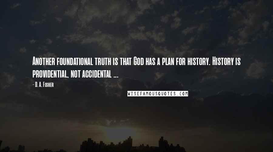 D. A. Fisher Quotes: Another foundational truth is that God has a plan for history. History is providential, not accidental ...