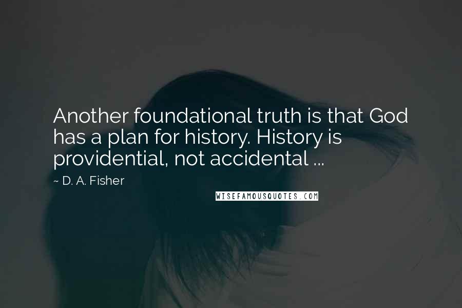 D. A. Fisher Quotes: Another foundational truth is that God has a plan for history. History is providential, not accidental ...