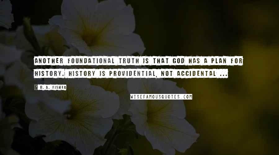 D. A. Fisher Quotes: Another foundational truth is that God has a plan for history. History is providential, not accidental ...