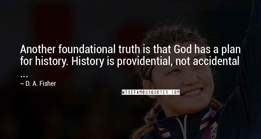 D. A. Fisher Quotes: Another foundational truth is that God has a plan for history. History is providential, not accidental ...