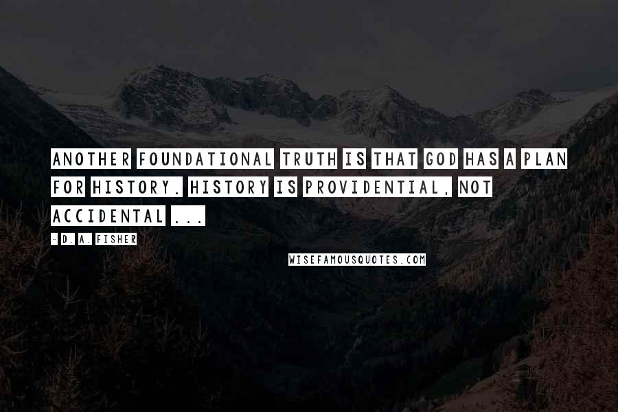 D. A. Fisher Quotes: Another foundational truth is that God has a plan for history. History is providential, not accidental ...