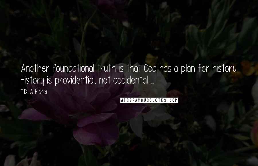 D. A. Fisher Quotes: Another foundational truth is that God has a plan for history. History is providential, not accidental ...