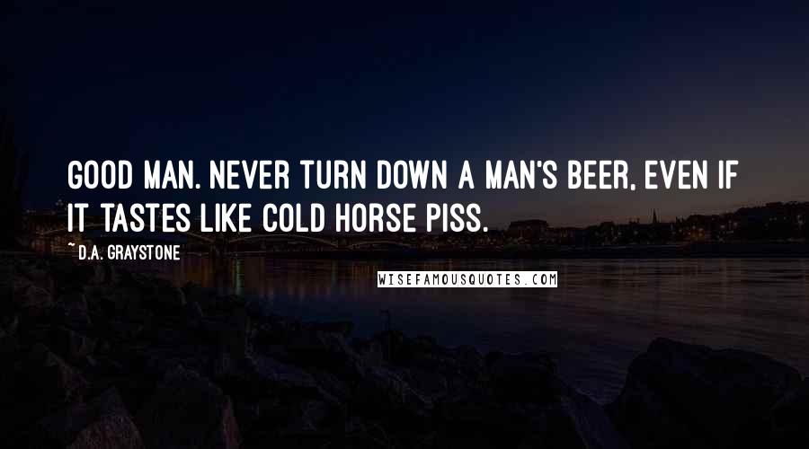 D.A. Graystone Quotes: Good man. Never turn down a man's beer, even if it tastes like cold horse piss.