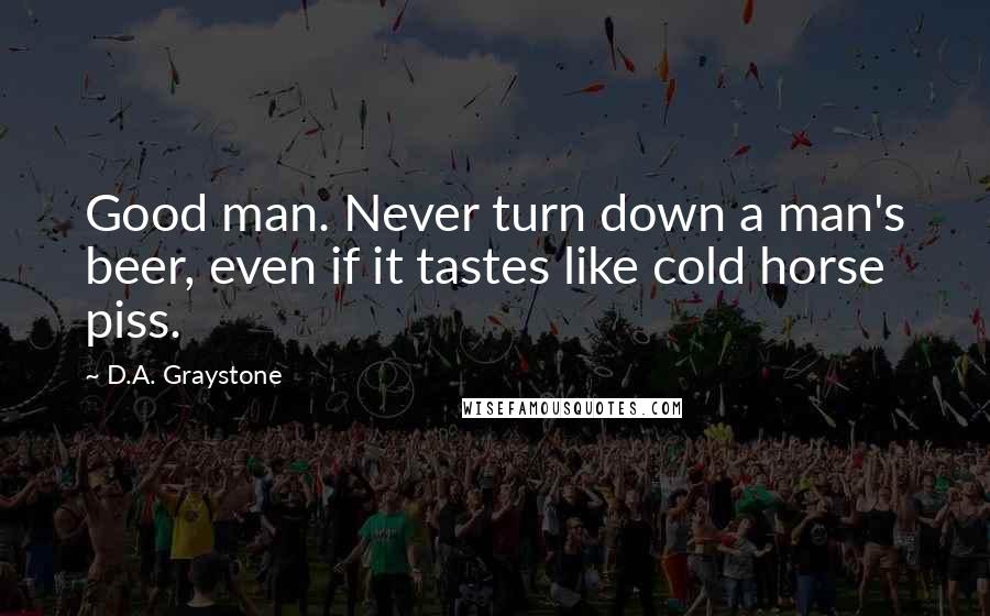D.A. Graystone Quotes: Good man. Never turn down a man's beer, even if it tastes like cold horse piss.