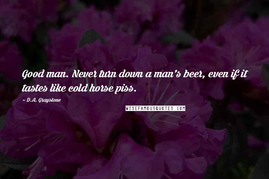 D.A. Graystone Quotes: Good man. Never turn down a man's beer, even if it tastes like cold horse piss.