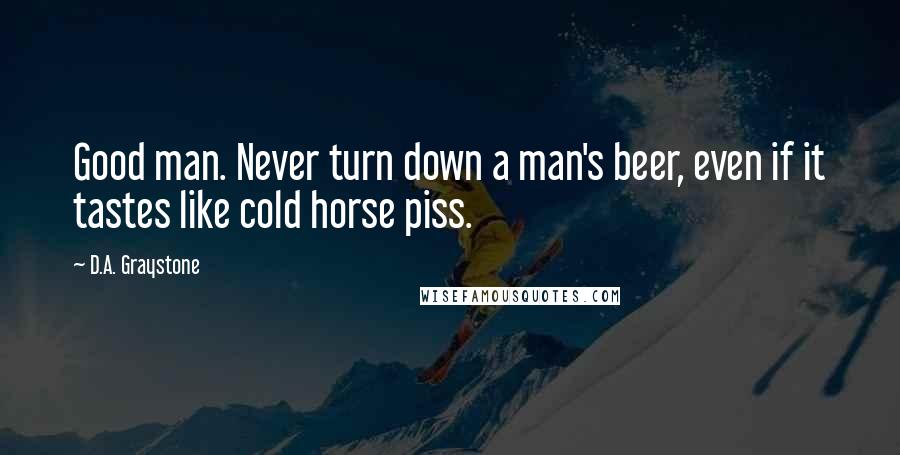 D.A. Graystone Quotes: Good man. Never turn down a man's beer, even if it tastes like cold horse piss.