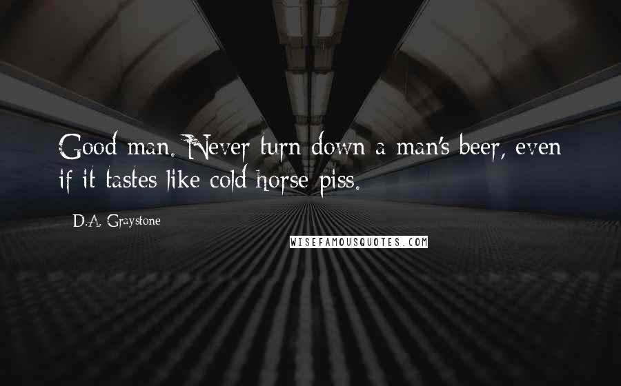 D.A. Graystone Quotes: Good man. Never turn down a man's beer, even if it tastes like cold horse piss.