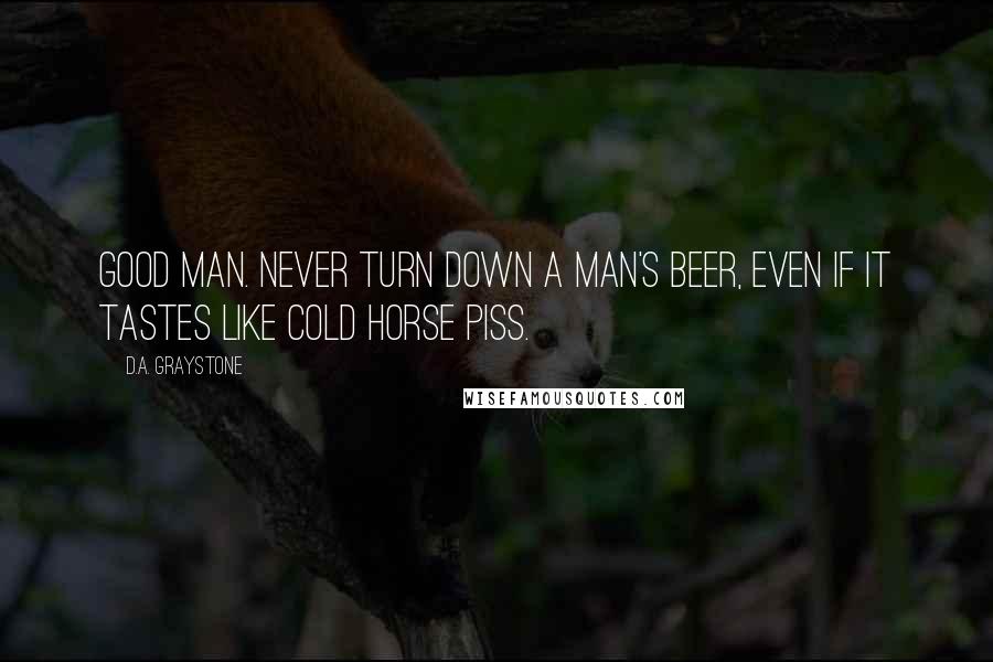 D.A. Graystone Quotes: Good man. Never turn down a man's beer, even if it tastes like cold horse piss.